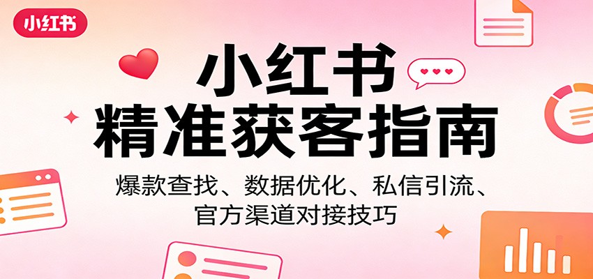 小红书精准获客指南:爆款查找、数据优化、私信引流、官方渠道对接技巧