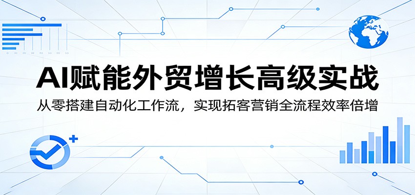 AI赋能外贸增长高级实战:从零搭建自动化工作流,实现拓客营销全流程效率倍增