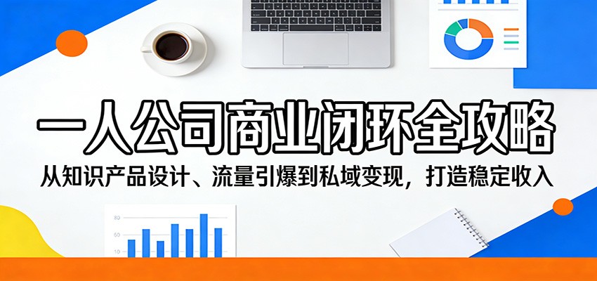 一人公司商业闭环全攻略:从知识产品设计、流量引爆到私域变现,打造稳定收入