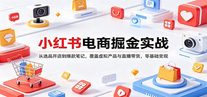 小红书电商掘金实战:从选品开店到爆款笔记,覆盖虚拟产品与直播带货,零基础变现