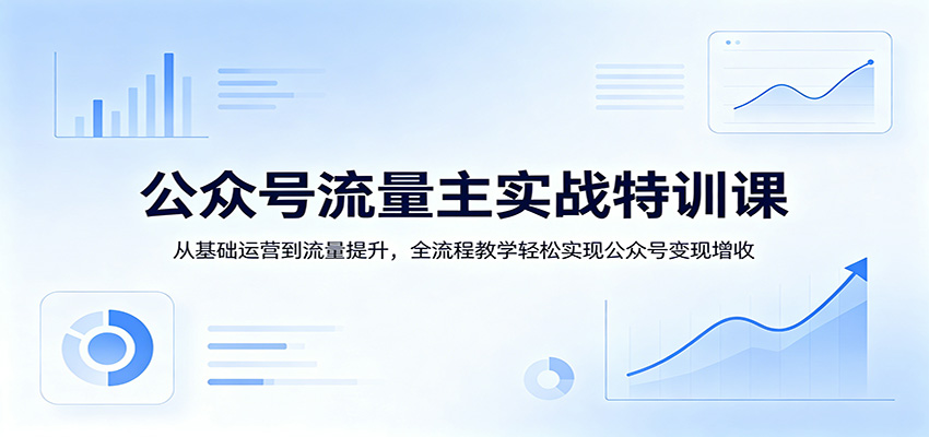 公众号流量主实战特训课:从基础运营到流量提升,全流程教学轻松实现公众号变现增收