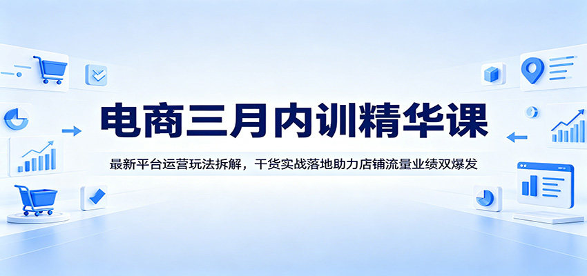 电商三月内训精华课:最新平台运营玩法拆解,干货实战落地助力店铺流量业绩双爆发