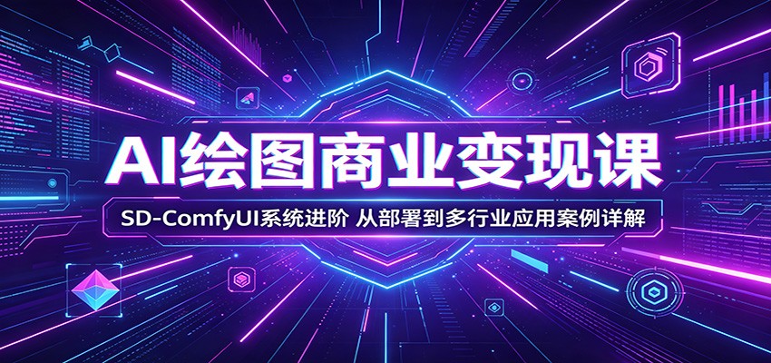 AI绘图商业变现课:SD-ComfyUI系统进阶,从部署到多行业应用案例详解
