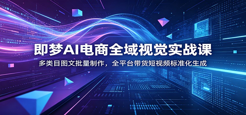 即梦AI电商全域视觉实战课:多类目图文批量制作,全平台带货短视频标准化生成
