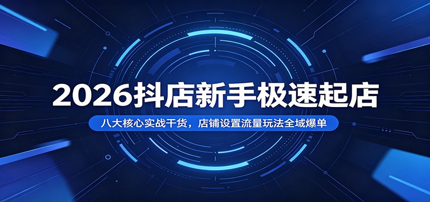2026抖店新手极速起店:八大核心实战干货,店铺设置流量玩法全域爆单