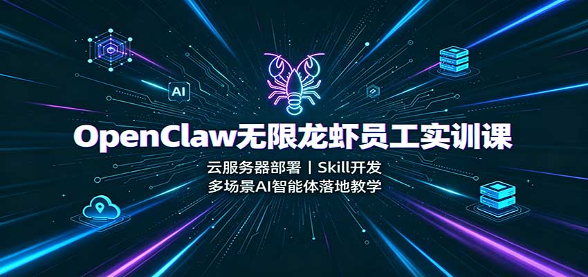 OpenClaw无限龙虾员工实训课：云服务器部署，Skill开发，多场景AI智能体落地教学 