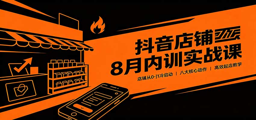 抖音店铺8月内训实战课：店铺从0-1冷启动，八大核心动作高效起店教学 