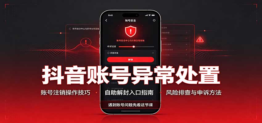 抖音账号异常处置，账号注销操作技巧，自助解封入口 