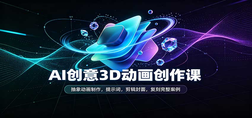 AI创意3D动画创作课：抽象动画制作，提示词，剪辑封面，复刻完整案例 
