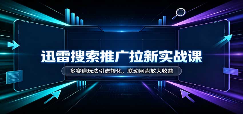 迅雷搜索推广拉新实战课：多赛道玩法引流转化，联动网盘放大收益 