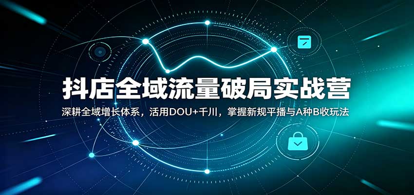 抖店全域流量破局实战营：深耕全域增长体系，活用DOU+千川，掌握新规平播与A种B收玩法 
